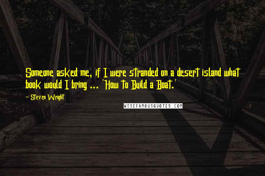 Steven Wright Quotes: Someone asked me, if I were stranded on a desert island what book would I bring ... 'How to Build a Boat.'