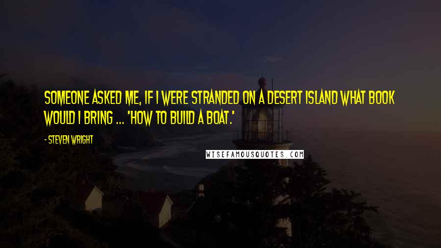 Steven Wright Quotes: Someone asked me, if I were stranded on a desert island what book would I bring ... 'How to Build a Boat.'