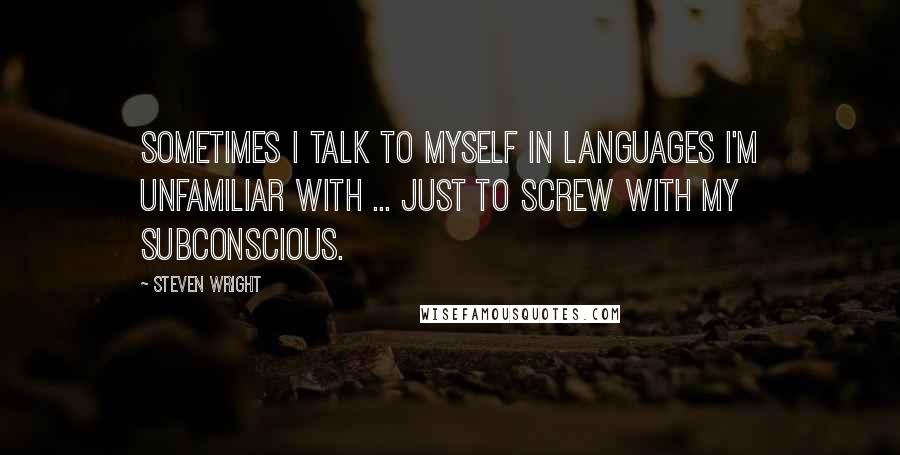 Steven Wright Quotes: Sometimes I talk to myself in languages I'm unfamiliar with ... just to screw with my subconscious.
