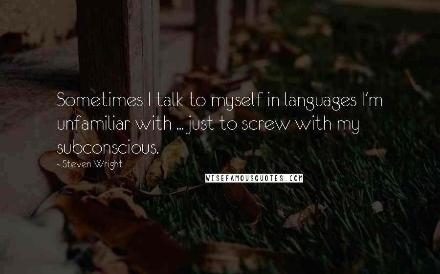Steven Wright Quotes: Sometimes I talk to myself in languages I'm unfamiliar with ... just to screw with my subconscious.