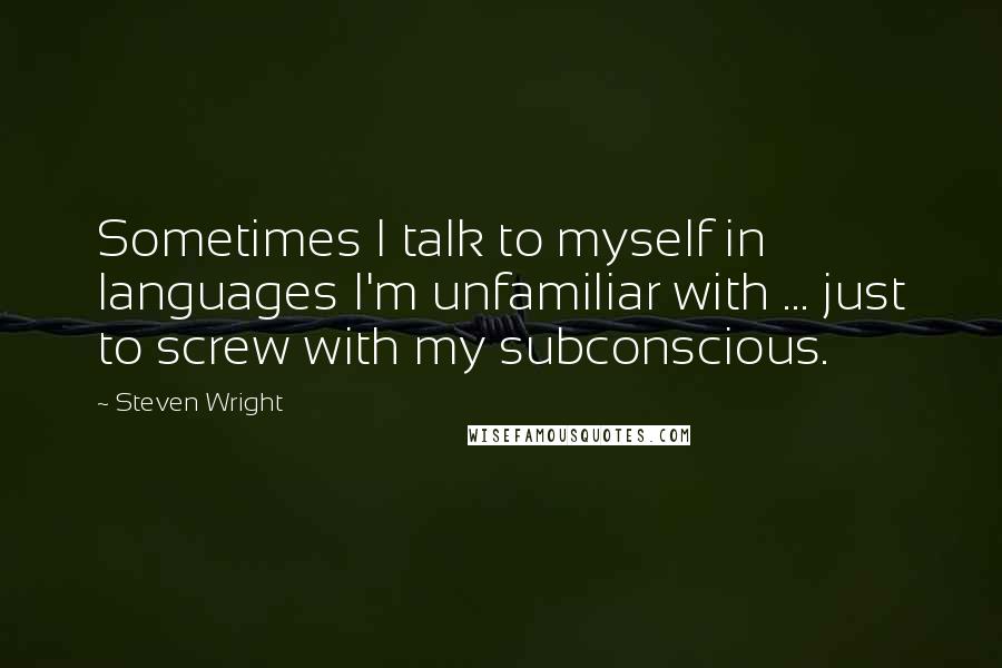 Steven Wright Quotes: Sometimes I talk to myself in languages I'm unfamiliar with ... just to screw with my subconscious.