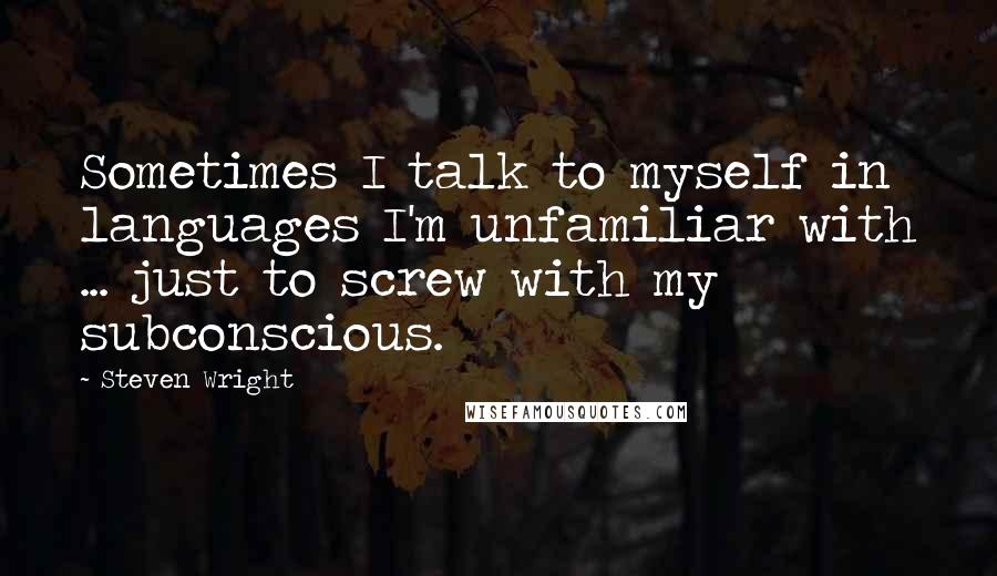Steven Wright Quotes: Sometimes I talk to myself in languages I'm unfamiliar with ... just to screw with my subconscious.