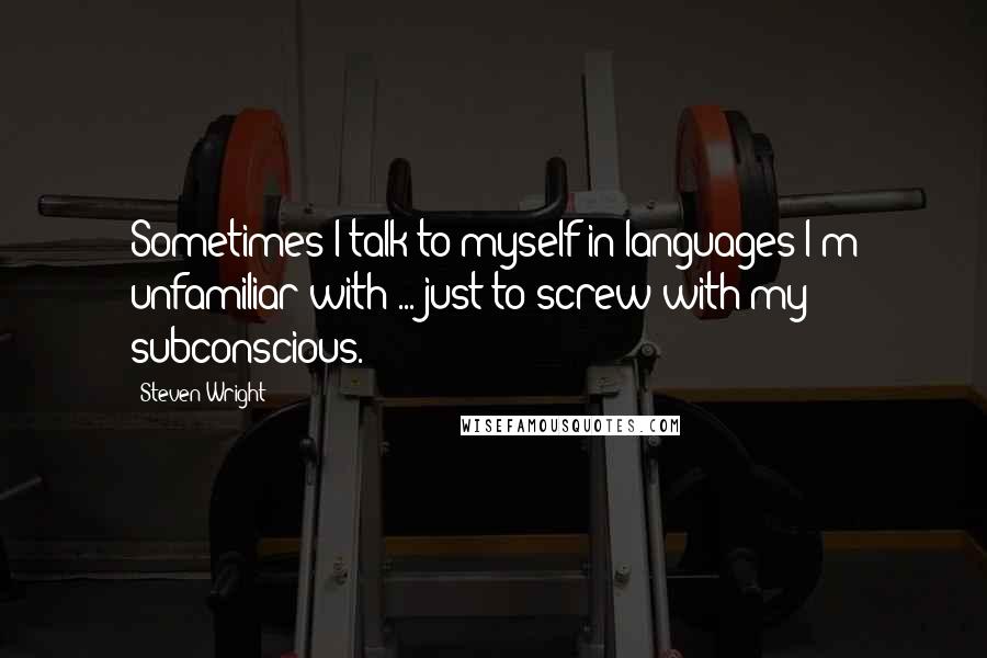 Steven Wright Quotes: Sometimes I talk to myself in languages I'm unfamiliar with ... just to screw with my subconscious.