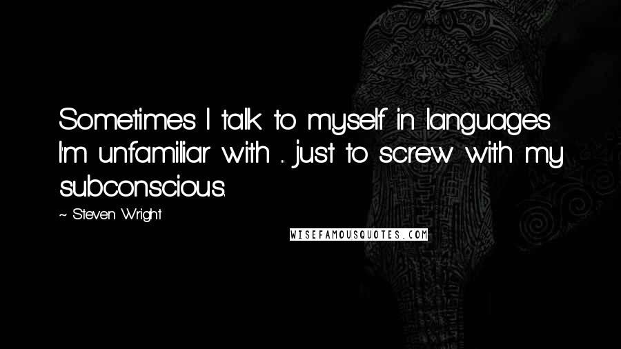 Steven Wright Quotes: Sometimes I talk to myself in languages I'm unfamiliar with ... just to screw with my subconscious.