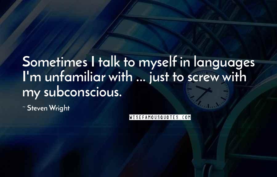 Steven Wright Quotes: Sometimes I talk to myself in languages I'm unfamiliar with ... just to screw with my subconscious.