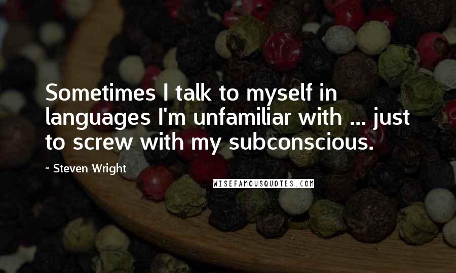 Steven Wright Quotes: Sometimes I talk to myself in languages I'm unfamiliar with ... just to screw with my subconscious.