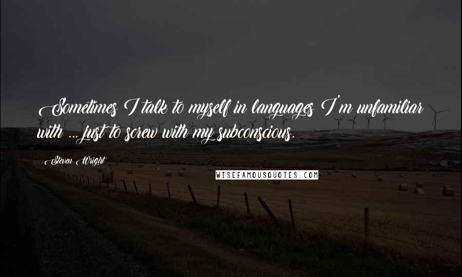 Steven Wright Quotes: Sometimes I talk to myself in languages I'm unfamiliar with ... just to screw with my subconscious.