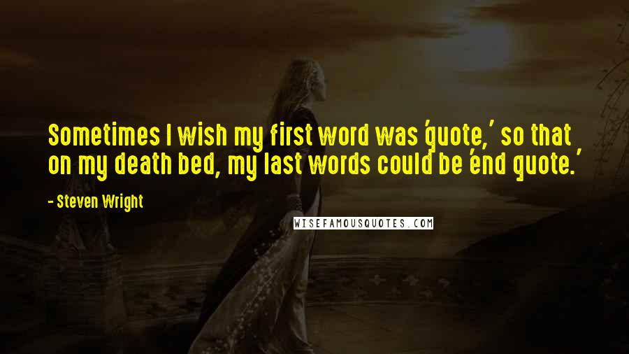 Steven Wright Quotes: Sometimes I wish my first word was 'quote,' so that on my death bed, my last words could be 'end quote.'