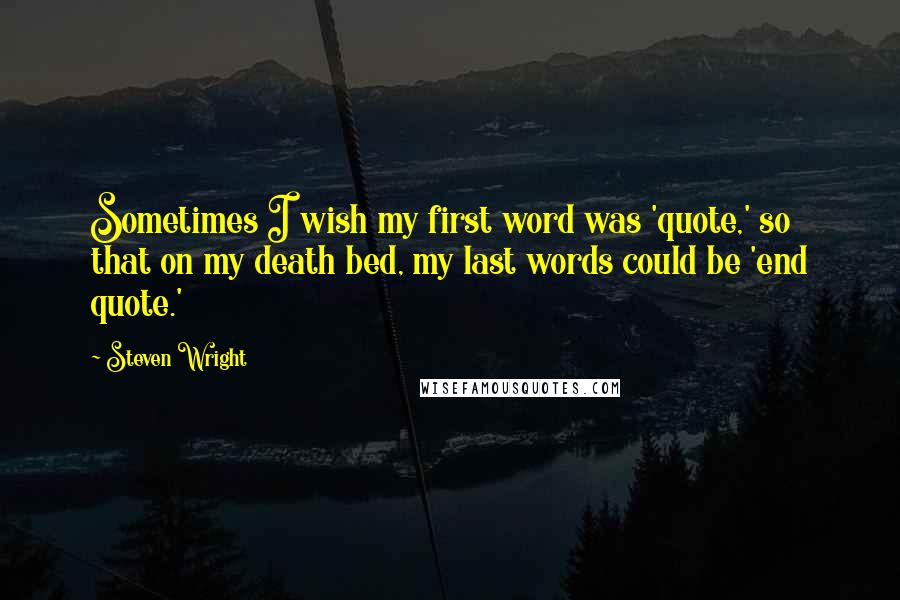 Steven Wright Quotes: Sometimes I wish my first word was 'quote,' so that on my death bed, my last words could be 'end quote.'