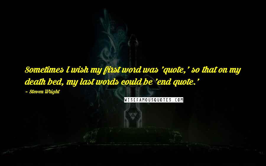 Steven Wright Quotes: Sometimes I wish my first word was 'quote,' so that on my death bed, my last words could be 'end quote.'