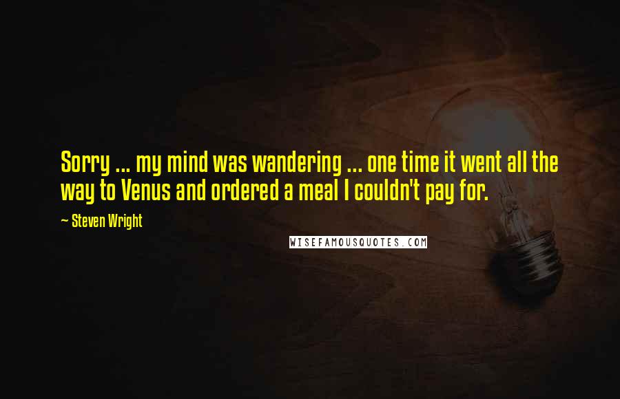 Steven Wright Quotes: Sorry ... my mind was wandering ... one time it went all the way to Venus and ordered a meal I couldn't pay for.