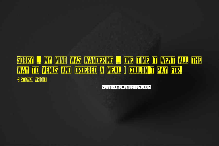 Steven Wright Quotes: Sorry ... my mind was wandering ... one time it went all the way to Venus and ordered a meal I couldn't pay for.