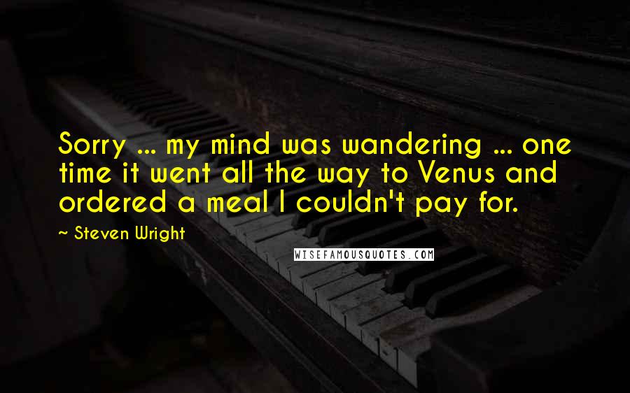 Steven Wright Quotes: Sorry ... my mind was wandering ... one time it went all the way to Venus and ordered a meal I couldn't pay for.