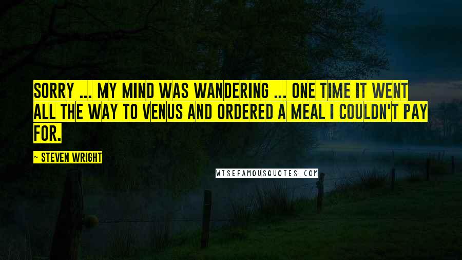 Steven Wright Quotes: Sorry ... my mind was wandering ... one time it went all the way to Venus and ordered a meal I couldn't pay for.