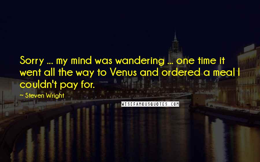 Steven Wright Quotes: Sorry ... my mind was wandering ... one time it went all the way to Venus and ordered a meal I couldn't pay for.