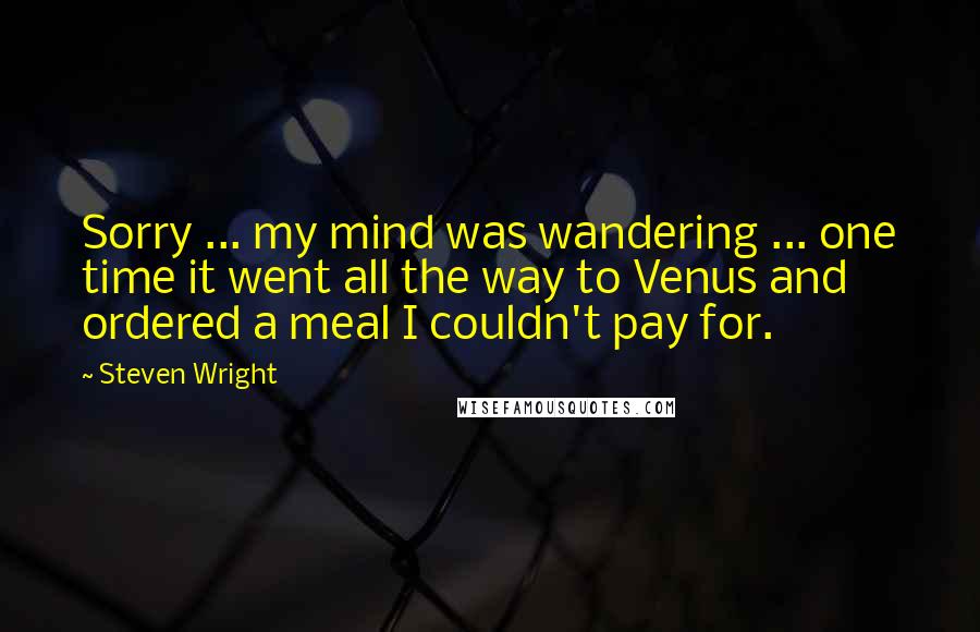 Steven Wright Quotes: Sorry ... my mind was wandering ... one time it went all the way to Venus and ordered a meal I couldn't pay for.