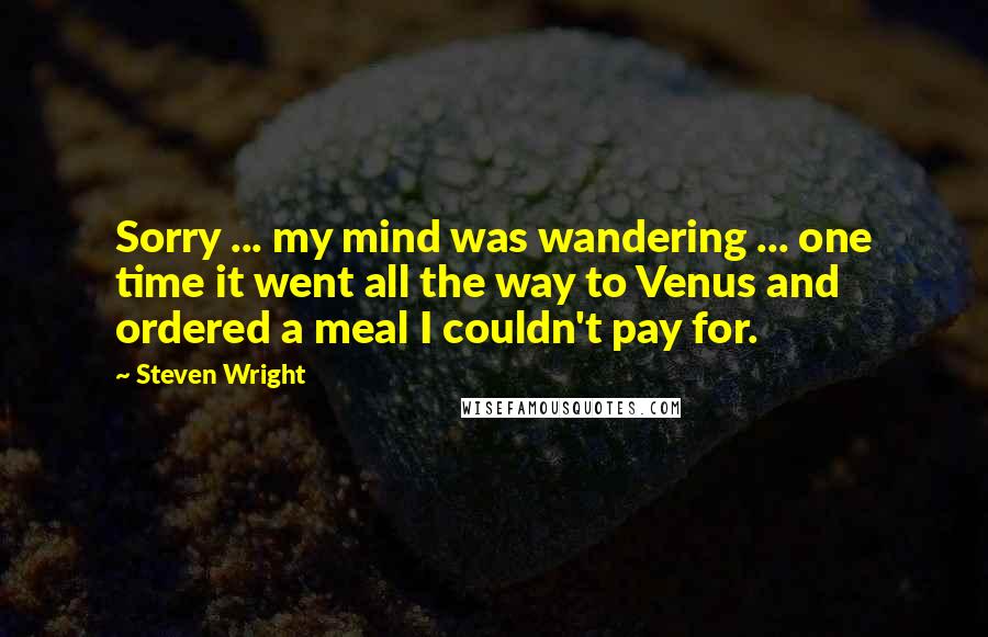 Steven Wright Quotes: Sorry ... my mind was wandering ... one time it went all the way to Venus and ordered a meal I couldn't pay for.