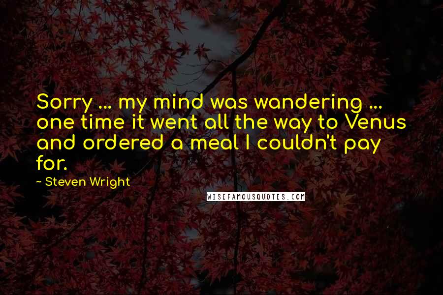 Steven Wright Quotes: Sorry ... my mind was wandering ... one time it went all the way to Venus and ordered a meal I couldn't pay for.