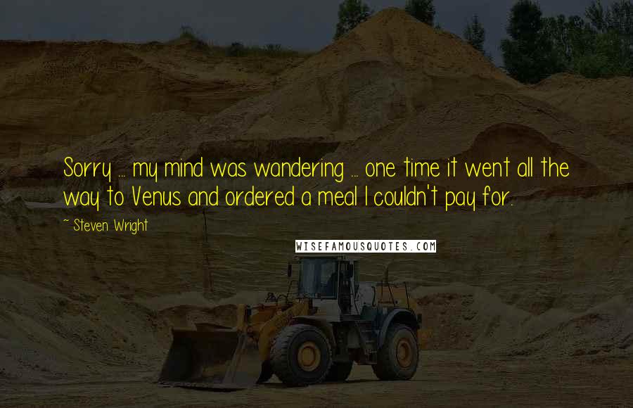 Steven Wright Quotes: Sorry ... my mind was wandering ... one time it went all the way to Venus and ordered a meal I couldn't pay for.