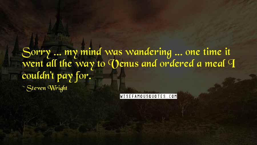 Steven Wright Quotes: Sorry ... my mind was wandering ... one time it went all the way to Venus and ordered a meal I couldn't pay for.