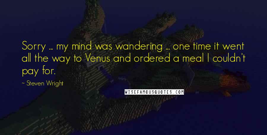 Steven Wright Quotes: Sorry ... my mind was wandering ... one time it went all the way to Venus and ordered a meal I couldn't pay for.