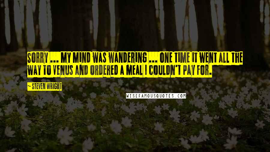 Steven Wright Quotes: Sorry ... my mind was wandering ... one time it went all the way to Venus and ordered a meal I couldn't pay for.