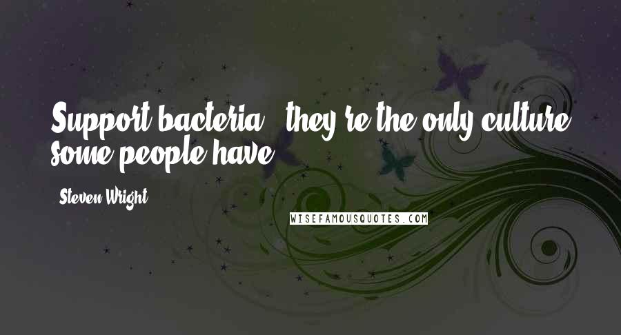 Steven Wright Quotes: Support bacteria - they're the only culture some people have.