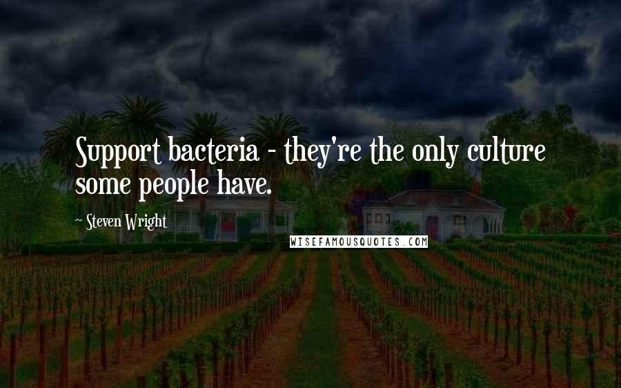 Steven Wright Quotes: Support bacteria - they're the only culture some people have.