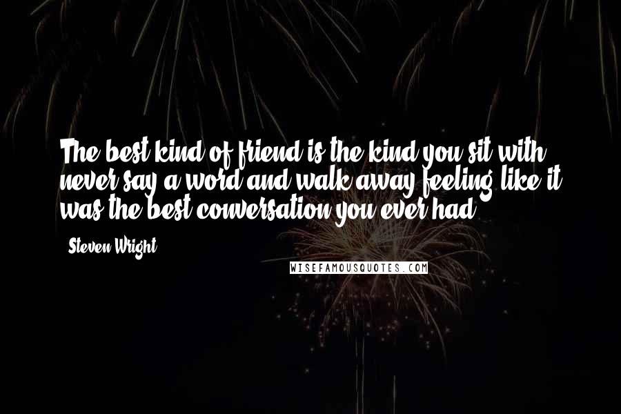 Steven Wright Quotes: The best kind of friend is the kind you sit with, never say a word and walk away feeling like it was the best conversation you ever had.