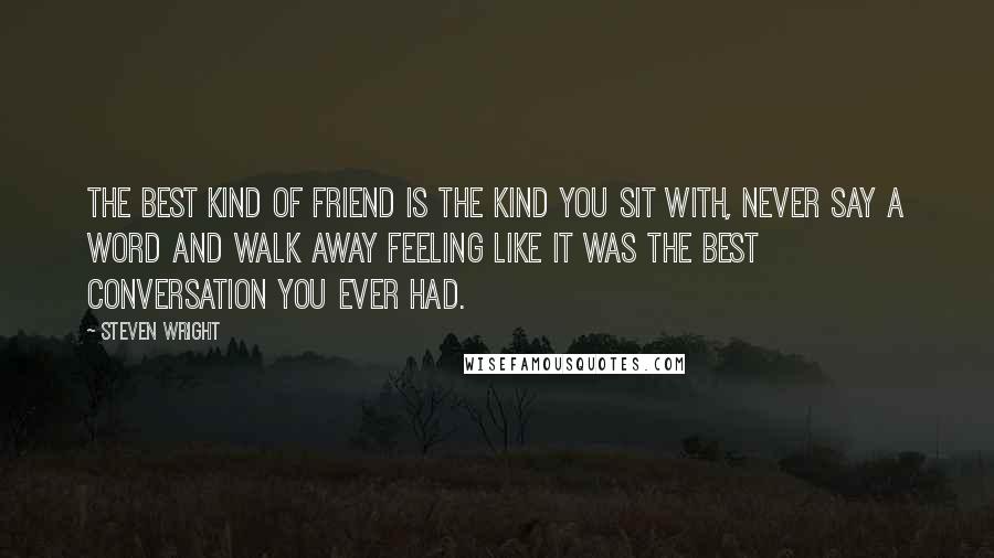 Steven Wright Quotes: The best kind of friend is the kind you sit with, never say a word and walk away feeling like it was the best conversation you ever had.