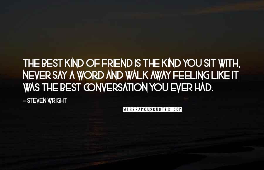 Steven Wright Quotes: The best kind of friend is the kind you sit with, never say a word and walk away feeling like it was the best conversation you ever had.