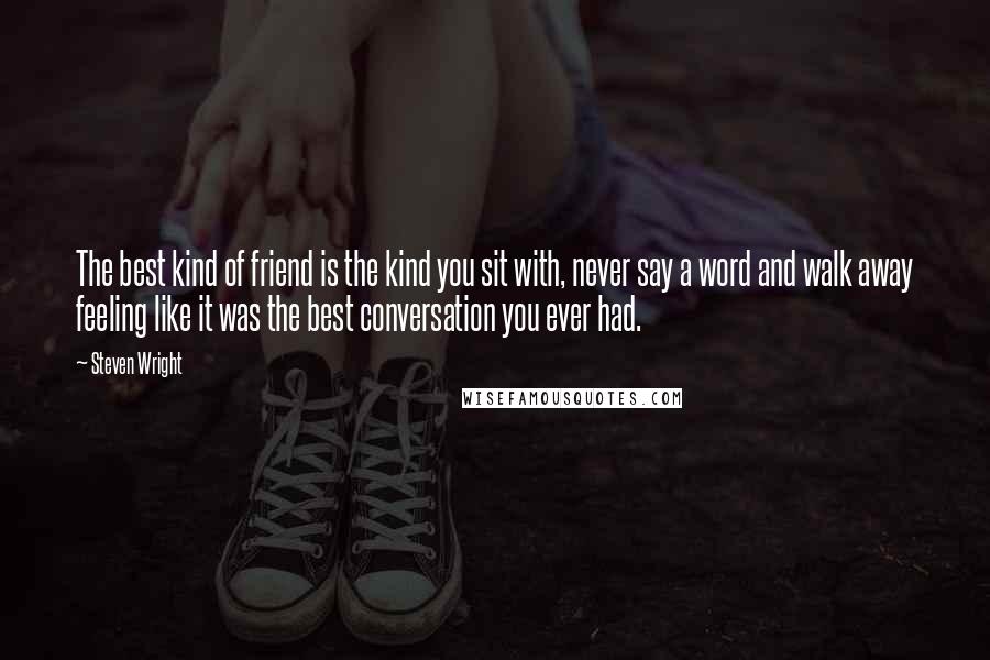Steven Wright Quotes: The best kind of friend is the kind you sit with, never say a word and walk away feeling like it was the best conversation you ever had.