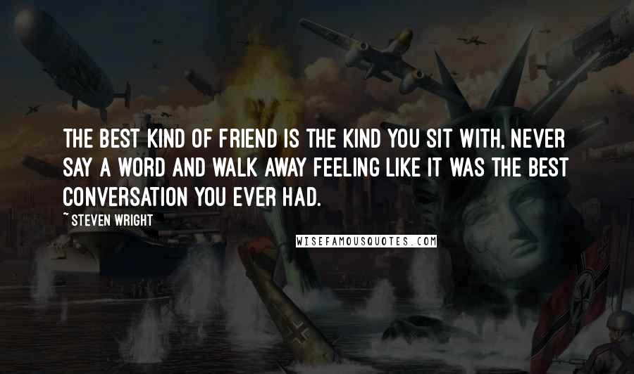 Steven Wright Quotes: The best kind of friend is the kind you sit with, never say a word and walk away feeling like it was the best conversation you ever had.