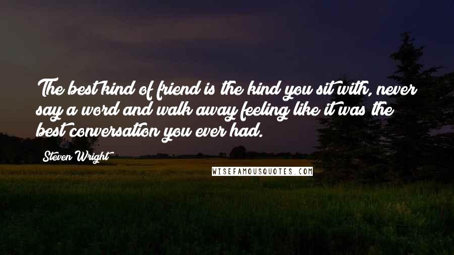 Steven Wright Quotes: The best kind of friend is the kind you sit with, never say a word and walk away feeling like it was the best conversation you ever had.