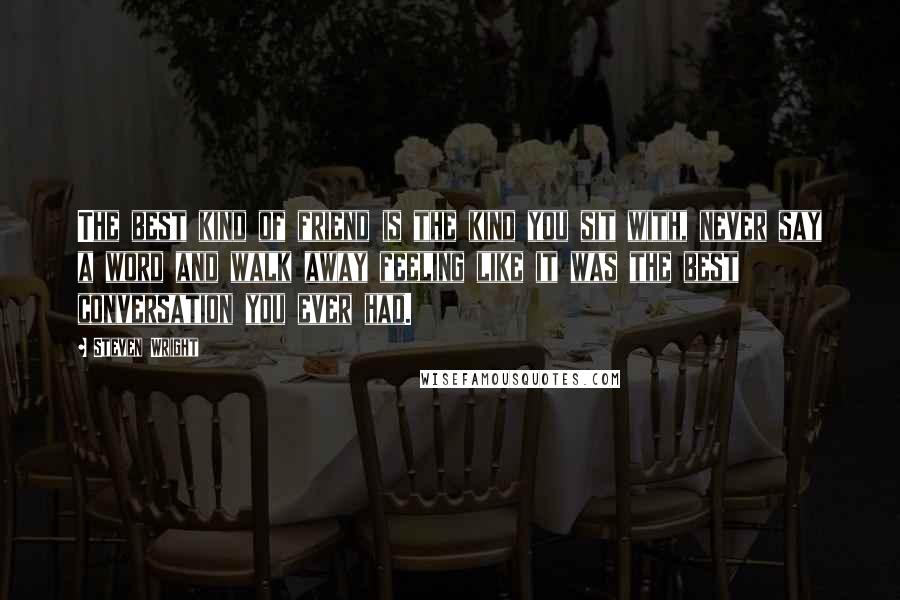 Steven Wright Quotes: The best kind of friend is the kind you sit with, never say a word and walk away feeling like it was the best conversation you ever had.