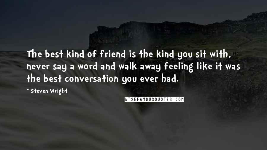 Steven Wright Quotes: The best kind of friend is the kind you sit with, never say a word and walk away feeling like it was the best conversation you ever had.