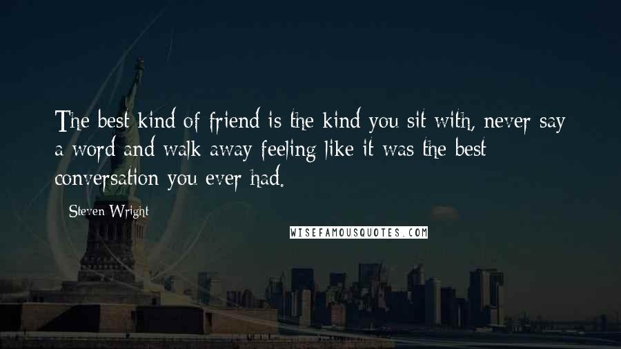 Steven Wright Quotes: The best kind of friend is the kind you sit with, never say a word and walk away feeling like it was the best conversation you ever had.