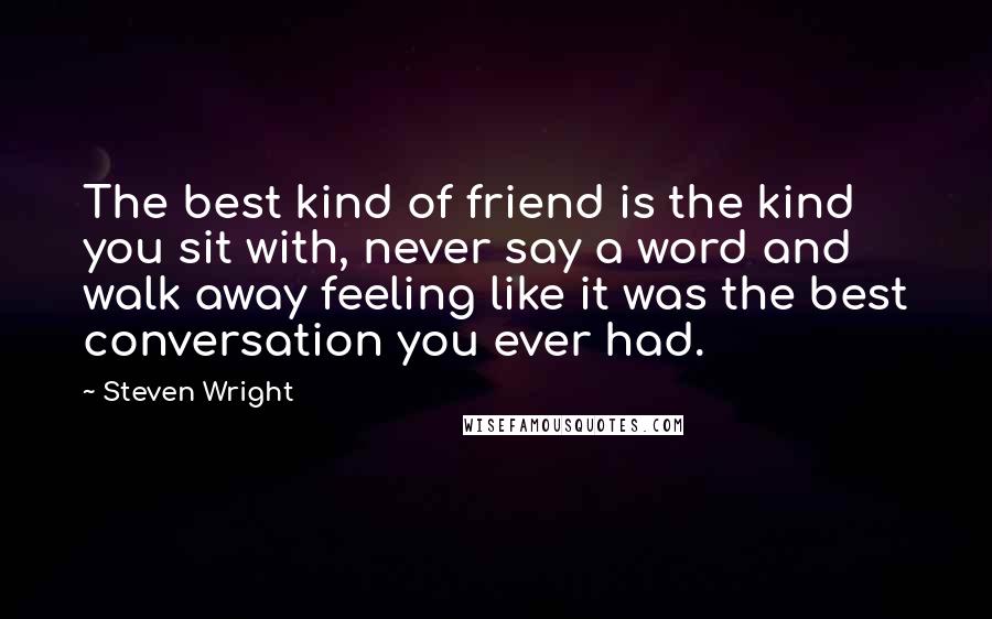 Steven Wright Quotes: The best kind of friend is the kind you sit with, never say a word and walk away feeling like it was the best conversation you ever had.