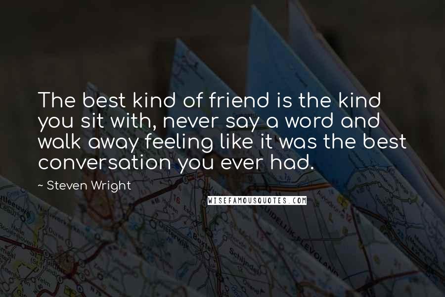 Steven Wright Quotes: The best kind of friend is the kind you sit with, never say a word and walk away feeling like it was the best conversation you ever had.