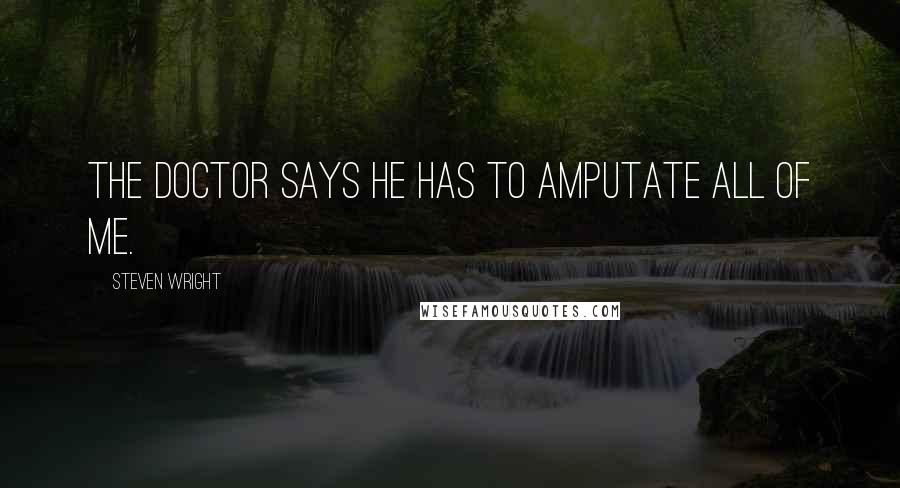 Steven Wright Quotes: The doctor says he has to amputate all of me.