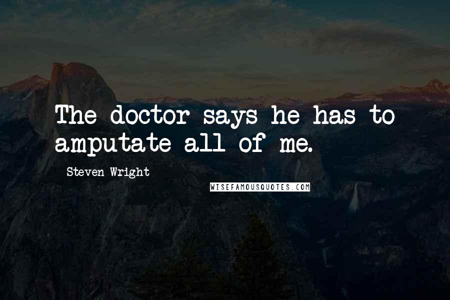 Steven Wright Quotes: The doctor says he has to amputate all of me.