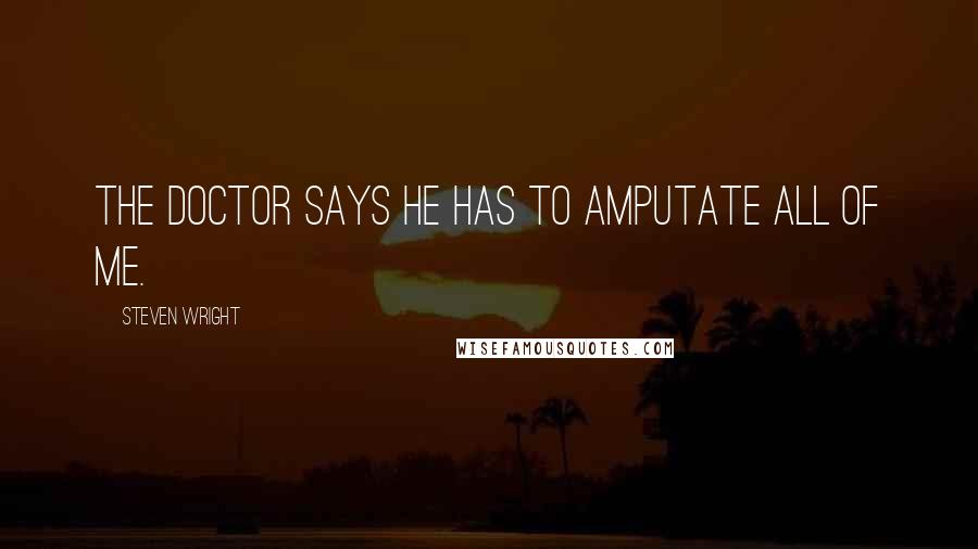 Steven Wright Quotes: The doctor says he has to amputate all of me.