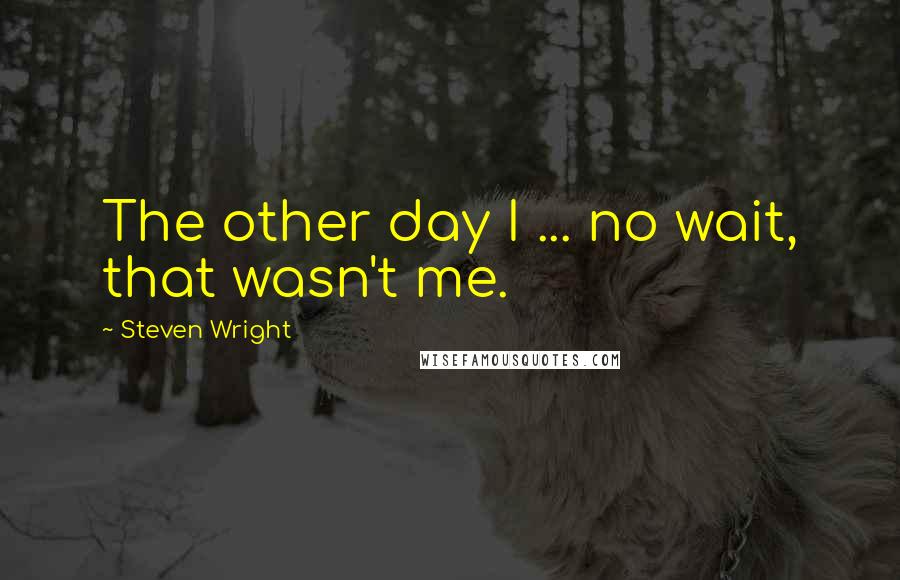 Steven Wright Quotes: The other day I ... no wait, that wasn't me.