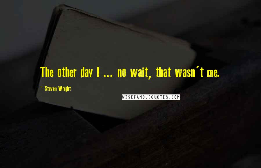 Steven Wright Quotes: The other day I ... no wait, that wasn't me.
