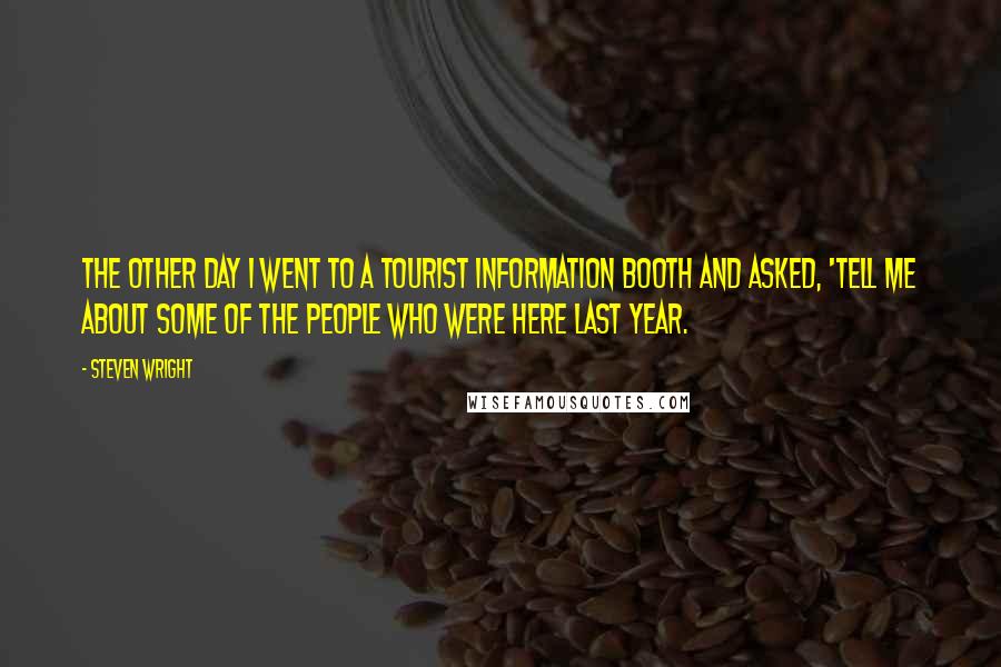 Steven Wright Quotes: The other day I went to a tourist information booth and asked, 'Tell me about some of the people who were here last year.