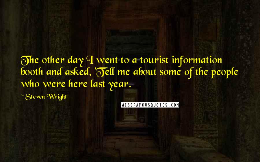 Steven Wright Quotes: The other day I went to a tourist information booth and asked, 'Tell me about some of the people who were here last year.