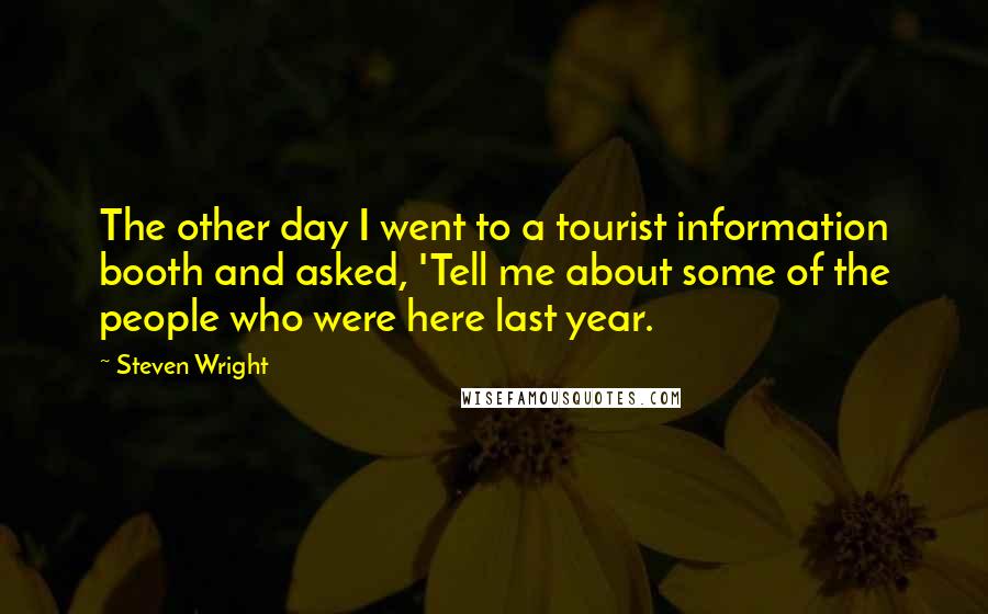 Steven Wright Quotes: The other day I went to a tourist information booth and asked, 'Tell me about some of the people who were here last year.