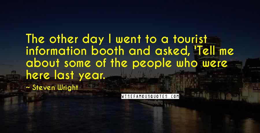 Steven Wright Quotes: The other day I went to a tourist information booth and asked, 'Tell me about some of the people who were here last year.