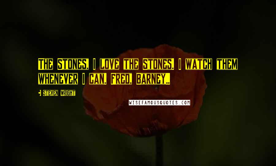 Steven Wright Quotes: The Stones, I love the Stones. I watch them whenever I can. Fred, Barney..