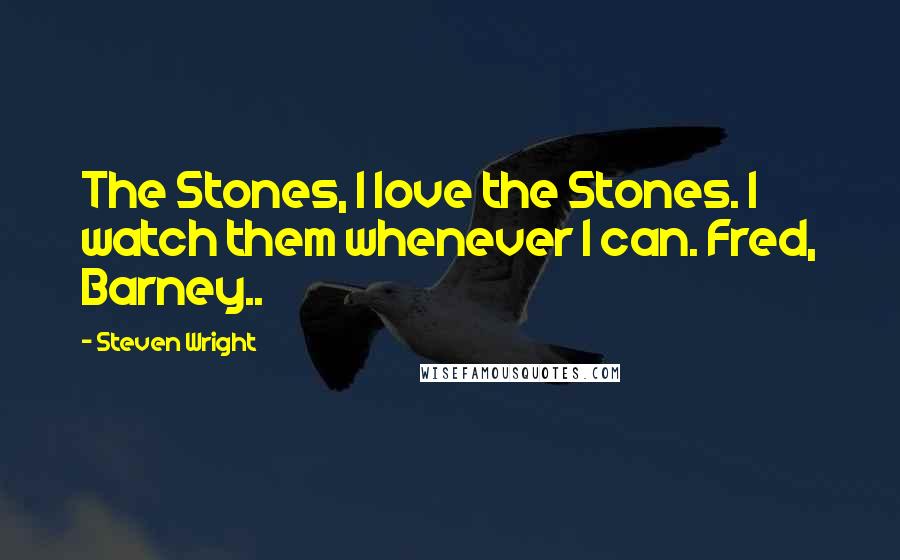 Steven Wright Quotes: The Stones, I love the Stones. I watch them whenever I can. Fred, Barney..